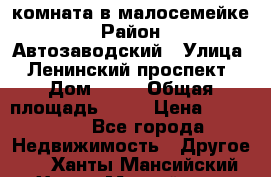 комната в малосемейке › Район ­ Автозаводский › Улица ­ Ленинский проспект › Дом ­ 24 › Общая площадь ­ 55 › Цена ­ 620 000 - Все города Недвижимость » Другое   . Ханты-Мансийский,Ханты-Мансийск г.